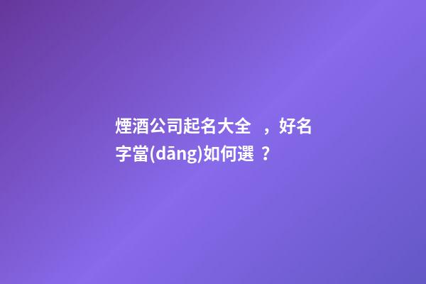 煙酒公司起名大全，好名字當(dāng)如何選？